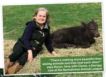  ??  ?? than “There’s nothing more beautiful other!” seeing animals and kids heal each therapy says Keryn, here with Clover, a League cow at the Semiahmoo Animal