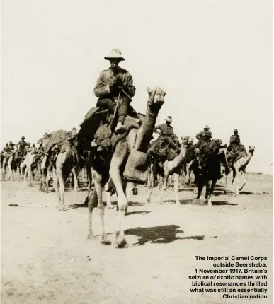  ??  ?? The Imperial Camel Corps outside Beersheba, 1 November 1917. Britain’s seizure of exotic names with biblical resonances thrilled what was still an essentiall­y Christian nation