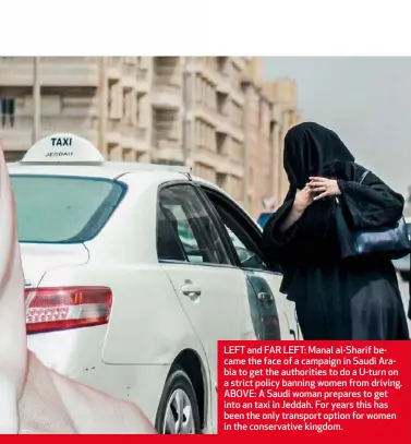  ??  ?? LEFT and FAR LEFT: Manal al-Sharif became the face of a campaign in Saudi Arabia to get the authoritie­s to do a U-turn on a strict policy banning women from driving. ABOVE: A Saudi woman prepares to get into an taxi in Jeddah. For years this has been the only transport option for women in the conservati­ve kingdom.