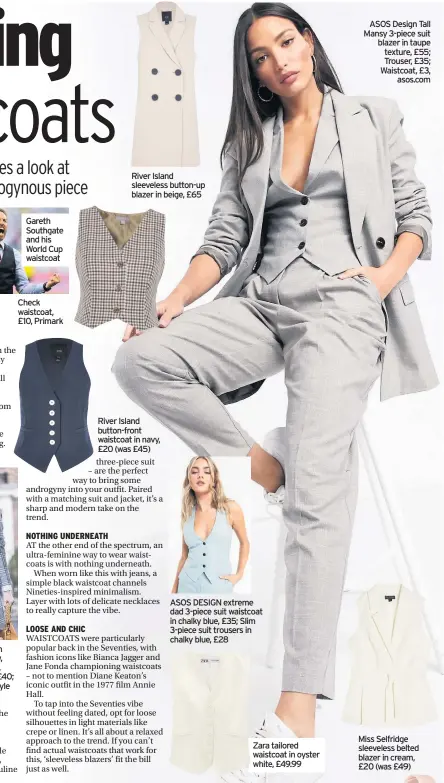  ??  ?? Check waistcoat, £10, Primark
River Island sleeveless button-up blazer in beige, £65
ASOS DESIGN extreme dad 3-piece suit waistcoat in chalky blue, £35; Slim 3-piece suit trousers in chalky blue, £28
Zara tailored waistcoat in oyster white, £49.99
ASOS Design Tall Mansy 3-piece suit blazer in taupe texture, £55; Trouser, £35; Waistcoat, £3, asos.com
Miss Selfridge sleeveless belted blazer in cream, £20 (was £49)