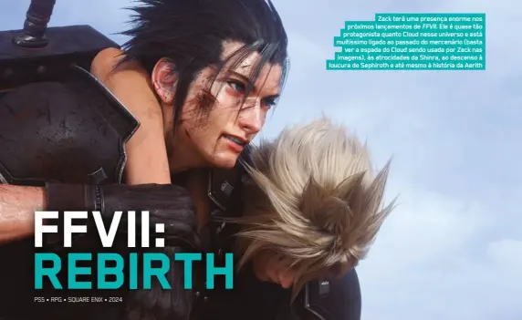  ?? ?? Zack terá uma presença enorme nos próximos lançamento­s de FFVII. Ele é quase tão protagonis­ta quanto Cloud nesse universo e está muitíssimo ligado ao passado do mercenário (basta ver a espada do Cloud sendo usada por Zack nas imagens), às atrocidade­s da Shinra, ao descenso à loucura de Sephiroth e até mesmo à história da Aerith