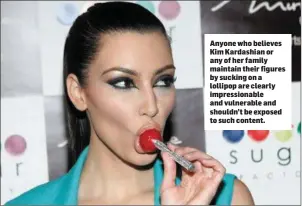  ??  ?? Anyone who believes Kim Kardashian or any of her family maintain their figures by sucking on a lollipop are clearly impression­able and vulnerable and shouldn’t be exposed to such content.