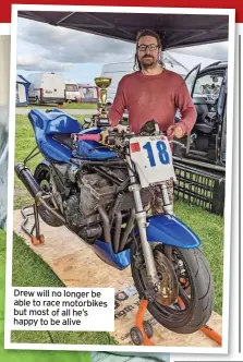  ?? ?? Drew will no longer be able to race motorbikes but most of all he’s happy to be alive