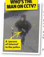  ??  ?? A ‘person of interest’ to the police who’s the man on CCTV?