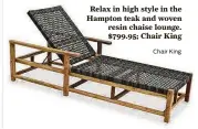  ?? Chair King ?? Relax in high style in the Hampton teak and woven resin chaise lounge. $799.95; Chair King