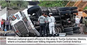  ?? ?? Mexican national guard officers in the area in Tuxtla Gutierrez, Mexico, where a trucked rolled over killing migrants from Central America