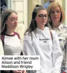  ??  ?? Aimee with her mum Alison and friend Maddison Wrigley