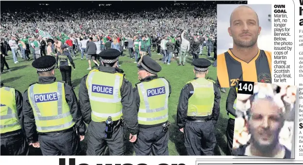  ??  ?? OWN GOAL Martin, left, no longer plays for Berwick. Below, the photo issued by cops of Martin during chaos at Scottish Cup final, far left