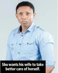  ??  ?? Sbu wants his wife to take better care of herself.