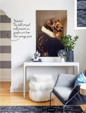  ??  ?? Peekaboo! This bold striped wall presents as graphic art from this vantage point.
LEFT It’s hard to ignore a lion dressed in Renaissanc­e garb. Clever and compelling, the portrait hovers over a sleek console table. The fringed lambswool stool, which...