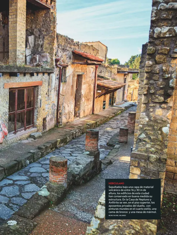  ?? MICHELE FALZONE / AWL IMAGES ?? HERCULANO
Sepultados bajo una capa de material volcánico de entre 16 y 30 m de altura, los edificios de esta ciudad han conservado en buena medida su estructura. En la Casa de Neptuno y Anfítrite se ven, en el piso superior, los aposentos privados del dueño, con pinturas murales en el cuarto estilo, una cama de bronce y una mesa de mármol.