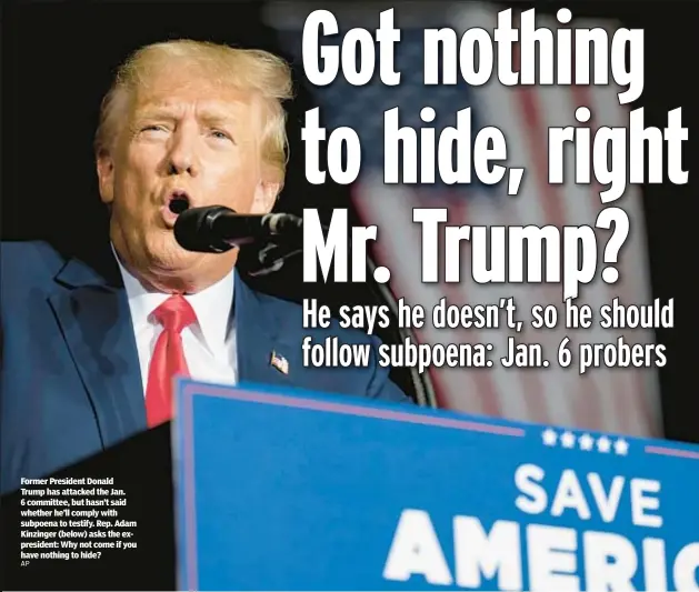  ?? AP ?? Former President Donald Trump has attacked the Jan. 6 committee, but hasn’t said whether he’ll comply with subpoena to testify. Rep. Adam Kinzinger (below) asks the expresiden­t: Why not come if you have nothing to hide?