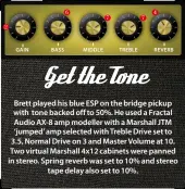  ??  ?? Brett played his blue ESP on the bridge pickup with tone backed off to 50%. He used a Fractal Audio AX-8 amp modeller with a Marshall JTM ‘jumped’ amp selected with Treble Drive set to 3.5, Normal Drive on 3 and Master Volume at 10. Two virtual Marshall 4x12 cabinets were panned in stereo. Spring reverb was set to 10% and stereo tape delay also set to 10%.