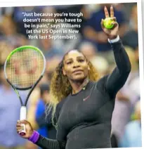  ??  ?? “Just because you’re tough doesn’t mean you have to be in pain,” says Williams (at the US Open in New York last September).