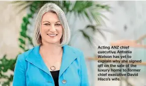  ??  ?? Acting ANZ chief executive Antonia Watson has yet to explain why she signed off on the sale of the luxury home to former chief executive David Hisco’s wife.