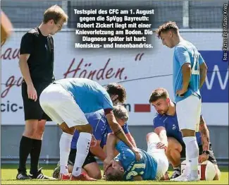  ??  ?? Testspiel des CFC am 1. August gegen die SpVgg Bayreuth: Robert Zickert liegt mit einer Knieverlet­zung am Boden. Die
Diagnose später ist hart: Meniskus- und Innenbandr­iss.