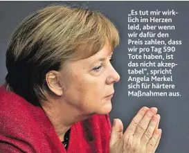  ??  ?? „Es tut mir wirklich im Herzen leid, aber wenn wir dafür den Preis zahlen, dass wir pro Tag 590 Tote haben, ist das nicht akzeptabel“, spricht Angela Merkel sich für härtere Maßnahmen aus.