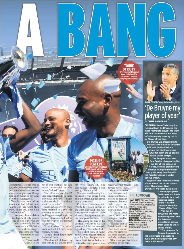  ??  ?? PICTURE PERFECT City chairman Khaldoon Al Mubarak with Toure at the academy pitch named after the star TOURE OF DUTY City midfield legend Yaya hoisting the Premier League trophy on Sunday IMPRESSED Seagulls boss Hughton