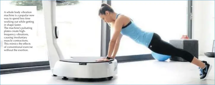  ??  ?? A whole body vibration machine is a popular new way to spend less time working out while getting in shape faster. The machine’s pulsating plates create highfreque­ncy vibrations, causing involuntar­y muscle contractio­ns. This mimics the effects of...