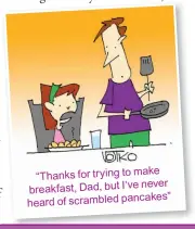  ??  ?? “Thanks for trying to make never breakfast, Dad, but I’ve heard of scrambled pancakes”