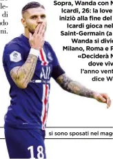  ??  ?? «Dove vivremo lo deciderà lui Sopra, Wanda con MauroM Icardi, 26: la love story iniziò alla fine del 2013. Icardi gioca nell Paris Saint-Germain (a lato), Wanda si dividde tra Milano, Roma e Parigi.P «Deciderà MauroM dove vivvremo turo», Wanda.