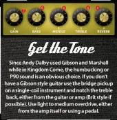  ??  ?? Since Andy Dalby used Gibson and Marshall while in Kingdom Come, the humbucking or P90 sound is an obvious choice. If you don’t have a Gibson style guitar use the bridge pickup on a single-coil instrument and notch the treble back, either from the guitar or amp (Brit style if possible). Use light to medium overdrive, either from the amp itself or using a pedal.