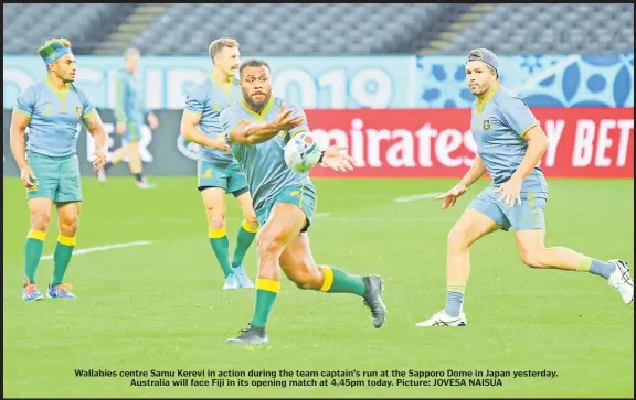  ??  ?? Wallabies centre Samu Kerevi in action during the team captain’s run at the Sapporo Dome in Japan yesterday. Australia will face Fiji in its opening match at 4.45pm today. Picture: JOVESA NAISUA