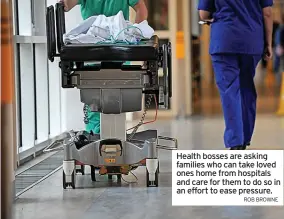  ?? ROB BROWNE ?? Health bosses are asking families who can take loved ones home from hospitals and care for them to do so in an effort to ease pressure.