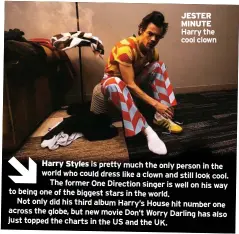  ?? ?? JESTER MINUTE Harry the cool clown
Harry Styles is pretty much the only person in the world who could dress like a clown and still look cool.
The former One Direction singer is well on his way to being one of the biggest stars in the world.
Not only did his third album Harry’s House hit number one across the globe, but new movie Don’t Worry Darling has also just topped the charts in the US and the UK.