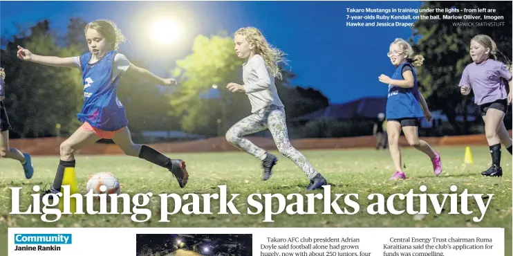  ?? WARWICK SMITH/STUFF ?? Takaro Mustangs in training under the lights – from left are 7-year-olds Ruby Kendall, on the ball, Marlow Olliver, Imogen Hawke and Jessica Draper.