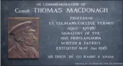  ?? ?? RIGHT: The memorial plaque to former St Colman’s College teacher and 1916 leader Thomas MacDonagh, generously funded by the St Colman’s College Past Pupils Union.