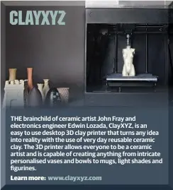  ??  ?? THE brainchild of ceramic artist John Fray and electronic­s engineer Edwin Lozada, ClayXYZ, is an easy to use desktop 3D clay printer that turns any idea into reality with the use of very day reusable ceramic clay. The 3D printer allows everyone to be a...