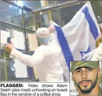  ?? ?? FLAGGED: Video shows Adam Saleh (also inset) unhooking an Israeli flag in the window of a coffee shop.