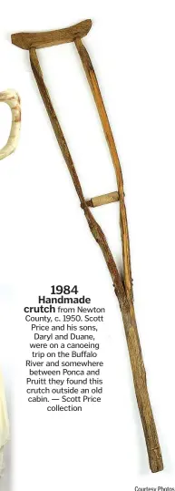  ?? Courtesy Photos ?? 1984 Handmade crutch from Newton County, c. 1950. Scott Price and his sons, Daryl and Duane, were on a canoeing trip on the Buffalo River and somewhere between Ponca and Pruitt they found this crutch outside an old cabin. — Scott Price collection