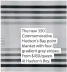  ??  ?? The new 350 Commemorat­ive Hudson’s Bay point blanket with four gradient grey stripes. From $450/queen. At Hudson’s Bay.