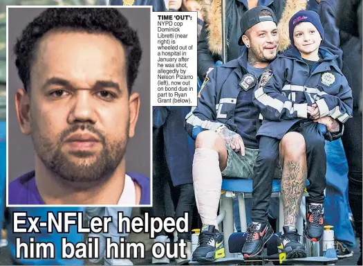  ?? ?? TIME ‘OUT’: NYPD cop Dominick Libretti (near right) is wheeled out of a hospital in January after he was shot, allegedly by Nelson Pizarro (left), now out on bond due in part to Ryan Grant (below).