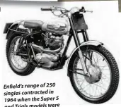 ??  ?? Enfield’s range of 250 singles contracted in 1964 when the Super 5 and Trials models were discontinu­ed. This is a Trials only Wallaby bikes built left the machine. The up some factory in 1964 – presumably soaking of the Trials 250’s components