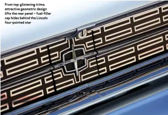  ??  ?? From top: glistening trims; attractive geometric design lifts the rear panel – fuel-filler cap hides behind the Lincoln four-pointed star