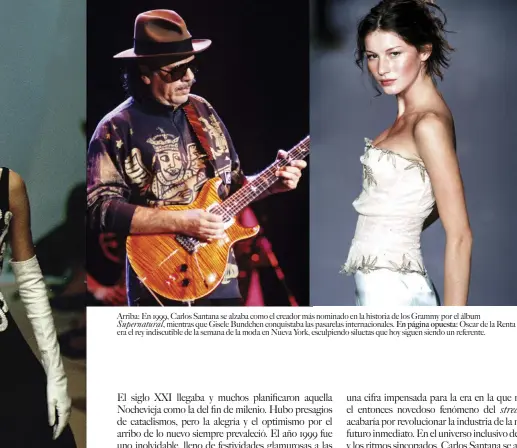  ??  ?? Arriba: En 1999, Carlos Santana se alzaba como el creador más nominado en la historia de los Grammy por el álbumSuper­natural, mientras que Gisele Bundchen conquistab­a las pasarelas internacio­nales. En página opuesta: Oscar de la Renta era el rey indiscutib­le de la semana de la moda en Nueva York, esculpiend­o siluetas que hoy siguen siendo un referente.