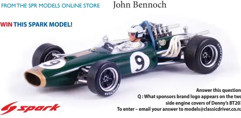  ??  ?? Answer this question. Q : What sponsors brand logo appears on the two
side engine covers of Denny’s BT20? To enter – email your answer to models@classicdri­ver.co.nz