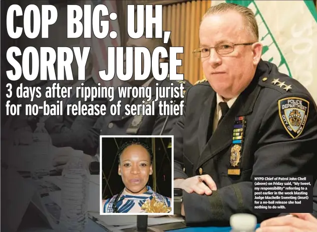  ?? ?? NYPD Chief of Patrol John Chell (above) on Friday said, “My tweet, my responsibi­lity” referring to a post earlier in the week blasting Judge Machelle Sweeting (inset) for a no-bail release she had nothing to do with.