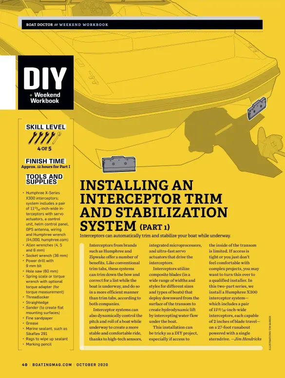  ??  ?? • Humphree X-Series X300 intercepto­rs; system includes a pair of 1113/16-inch-wide intercepto­rs with servo actuators, a control unit, helm control panel, GPS antenna, wiring and Humphree wrench ($4,000, humphree.com) • Allen wrenches (4, 5 and 6 mm)
• Socket wrench (36 mm) • Power drill with
9 mm bit
• Hole saw (60 mm) • Spring scale or torque wrench with optional torque adapter (for torque measuremen­t) • Threadlock­er • Straighted­ge
• Sander (to create flat mounting surfaces)
• Fine sandpaper
• Grease
• Marine sealant, such as Sikaflex 291
Rags to wipe up sealant Marking pencil
•
•