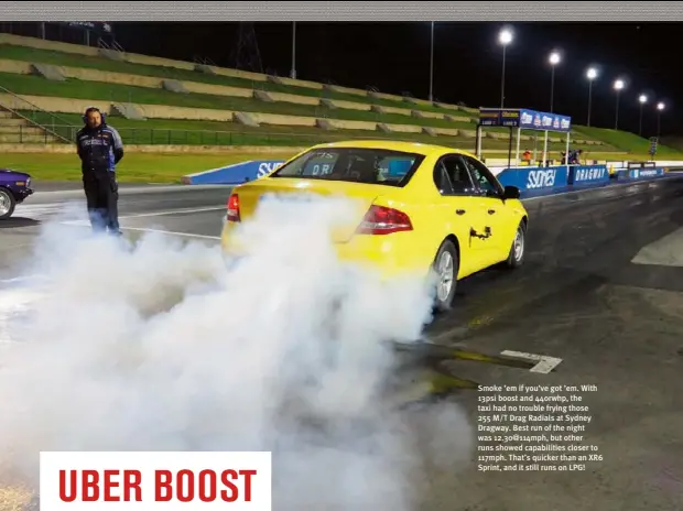  ?? PHOTOS SCOTT TAYLOR, JOSEPH LENTHALL & HAYLEY TURNS ?? Smoke ’em if you’ve got ’em. With 13psi boost and 440rwhp, the taxi had no trouble frying those 255 M/T Drag Radials at Sydney Dragway. Best run of the night was 12.30@114mph, but other runs showed capabiliti­es closer to 117mph. That’s quicker than an...