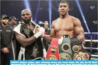  ?? — AP ?? CARDIFF: Anthony Joshua, right, celebrates victory over Carlos Takam, left, after the IBF World Heavyweigh­t Title, IBO World Heavyweigh­t Title and WBA Super World Heavyweigh­t Title bout at the Principali­ty Stadium, Cardiff, Wales.