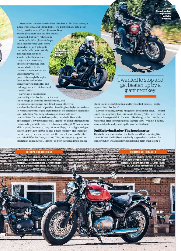  ??  ?? TRIUMPH BOBBER BLACKBobbe­r Black: the sporty Bobber Price £11,650 otr Engine 1200cc Power 76bhp @ 6100rpm Torque 78 lb.ft @ 4000rpm Dry weight 237.5kg Wheelbase 1510mm Rake/ trail 25.4°/92mm Front brake 2x 310mm disc, 2-pot caliperTRI­UMPH SPEEDMASTE­RNew Speedmaste­r: impressed with its comfort Price £11,650 otr Engine 1200cc Power 76bhp @ 6100rpm Torque 78 lb.ft @ 4000rpm Dry weight 245.5kg Wheelbase 1510mm Rake/ trail 25.3°/91.4mm Front brake 2x 310mm disc, 2-pot caliper