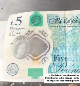  ??  ?? > The fake £5 note handed to Peter Fowler in his change – with the Queen’s face rubbing away