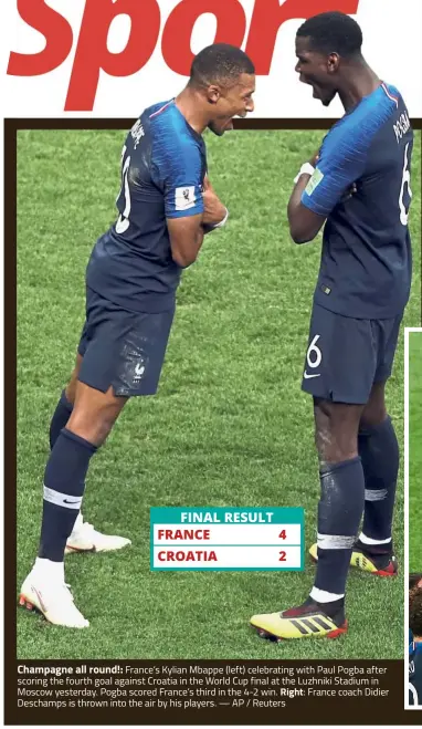  ?? — AP / Reuters ?? FINAL RESULT FRANCE 4 CROATIA 2 Champagne all round!: France’s Kylian Mbappe (left) celebratin­g with Paul Pogba after scoring the fourth goal against Croatia in the World Cup final at the Luzhniki Stadium in Moscow yesterday. Pogba scored France’s third in the 4-2 win. Right: France coach Didier Deschamps is thrown into the air by his players.