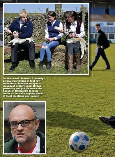  ??  ?? SCANNERS Please extend to fill ta
On the brawl...Dominic Cummings, below, was furious at text row while Boris Johnson enjoyed a kickabout at Hartlepool United yesterday and got his own shirt. Above, in Derbyshire feeding lambs as he visits regions ahead of local elections next month
