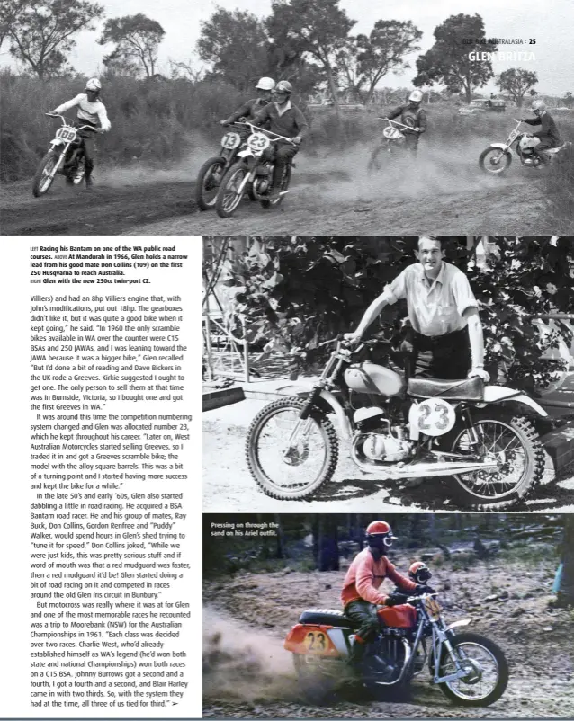  ??  ?? LEFT Racing his Bantam on one of the WA public road courses. ABOVE At Mandurah in 1966, Glen holds a narrow lead from his good mate Don Collins (109) on the first 250 Husqvarna to reach Australia.
RIGHT Glen with the new 250cc twin-port CZ.
Pressing on through the sand on his Ariel outfit.