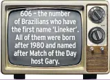  ??  ?? 606 – the number of Brazilians who have the first name ‘Lineker’. All of them were born after 1980 and named after Match of the Day host Gary.